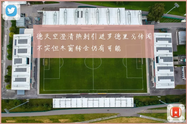 德天空澄清热刺引进罗德里戈传闻不实但冬窗转会仍有可能