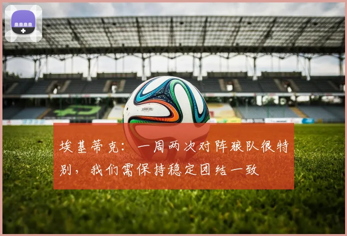 埃基蒂克：一周两次对阵狼队很特别，我们需保持稳定团结一致