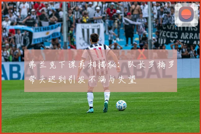 弗兰克下课真相揭秘：队长罗梅罗带头迟到引发不满与失望