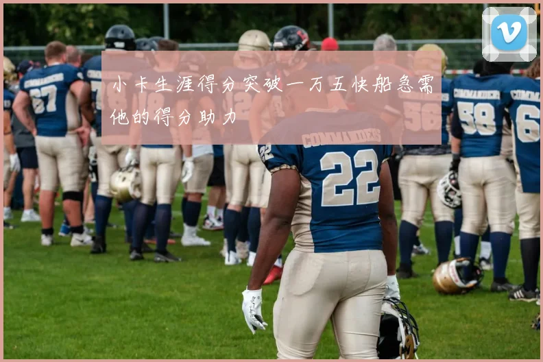 小卡生涯得分突破一万五快船急需他的得分助力