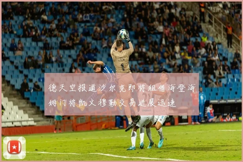 德天空报道沙尔克即将租借海登海姆门将凯文穆勒交易进展迅速