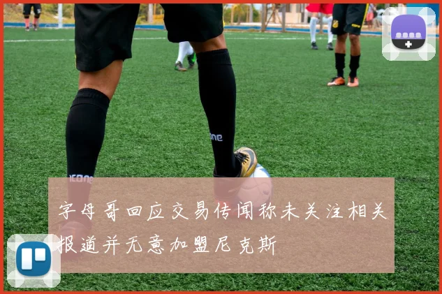 字母哥回应交易传闻称未关注相关报道并无意加盟尼克斯