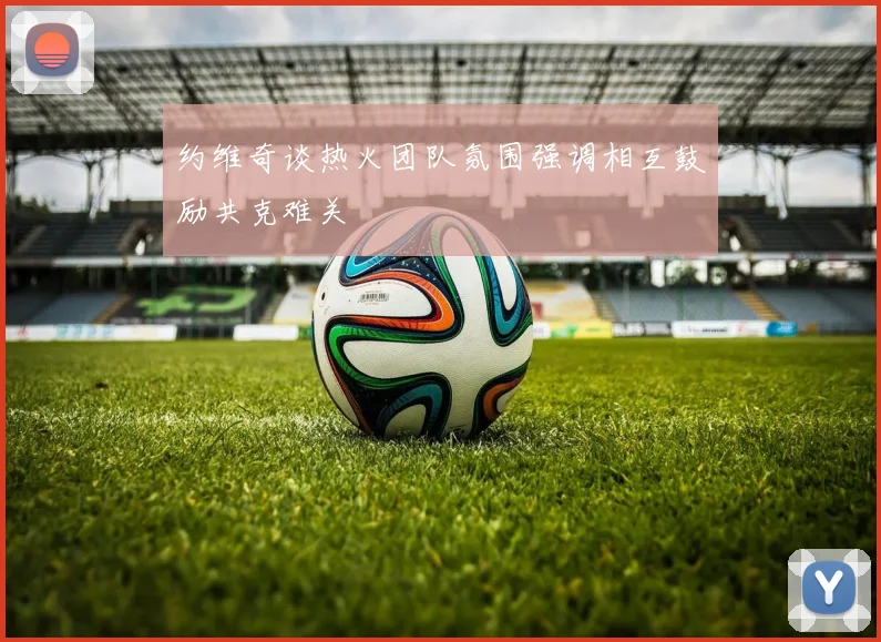 约维奇谈热火团队氛围强调相互鼓励共克难关