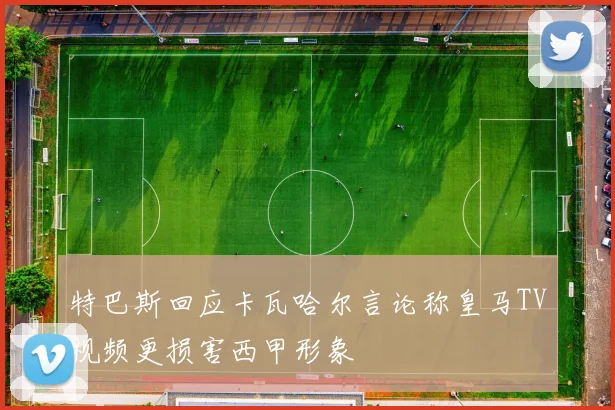 特巴斯回应卡瓦哈尔言论称皇马TV视频更损害西甲形象