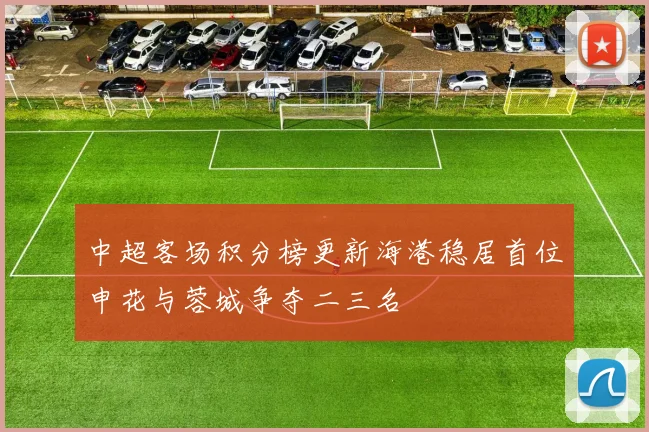中超客场积分榜更新海港稳居首位申花与蓉城争夺二三名